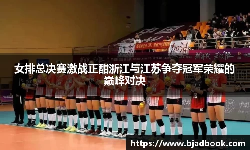 女排总决赛激战正酣浙江与江苏争夺冠军荣耀的巅峰对决