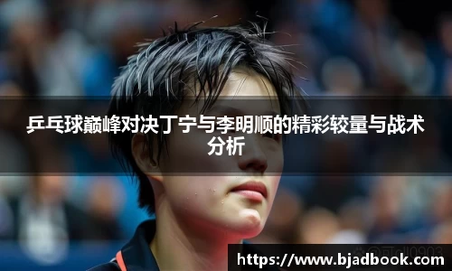 乒乓球巅峰对决丁宁与李明顺的精彩较量与战术分析
